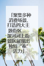 聚集多种消费场景、打造四大主题街区……漯河河上街景区展现出独特“夜”活力