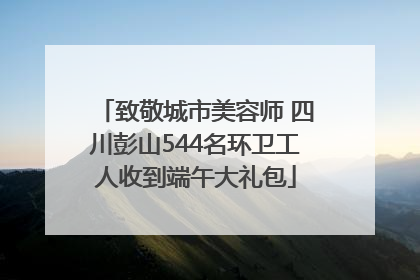 致敬城市美容师 四川彭山544名环卫工人收到端午大礼包