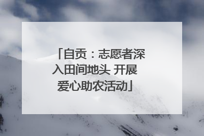 自贡：志愿者深入田间地头 开展爱心助农活动