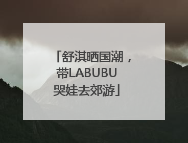 舒淇晒国潮，带LABUBU哭娃去郊游
