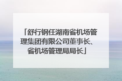 舒行钢任湖南省机场管理集团有限公司董事长、省机场管理局局长