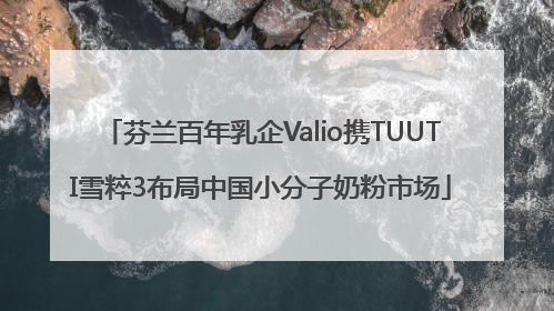 芬兰百年乳企Valio携TUUTI雪粹3布局中国小分子奶粉市场