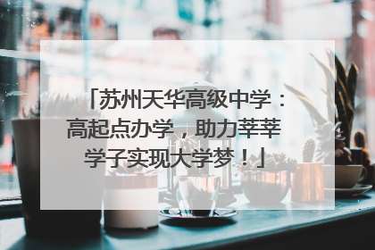 苏州天华高级中学：高起点办学，助力莘莘学子实现大学梦！
