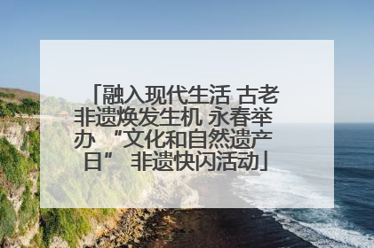 融入现代生活 古老非遗焕发生机 永春举办 “文化和自然遗产日” 非遗快闪活动