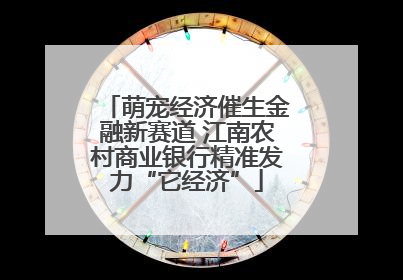 萌宠经济催生金融新赛道 江南农村商业银行精准发力“它经济”