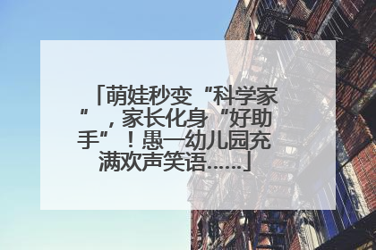 萌娃秒变“科学家”，家长化身“好助手”！愚一幼儿园充满欢声笑语……