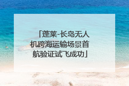 蓬莱-长岛无人机跨海运输场景首航验证试飞成功