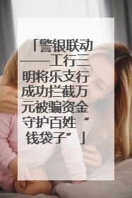 警银联动——工行三明将乐支行成功拦截万元被骗资金守护百姓“钱袋子”