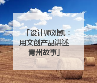设计师刘凯：用文创产品讲述青州故事