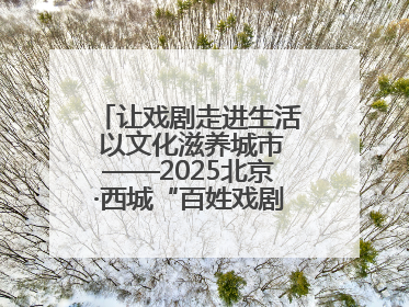 让戏剧走进生活 以文化滋养城市——2025北京·西城“百姓戏剧展演”预热开启
