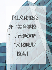 让文化馆变身“美育学校”，南通这周“文化味儿”拉满