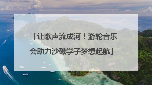 让歌声流成河！游轮音乐会助力沙磁学子梦想起航