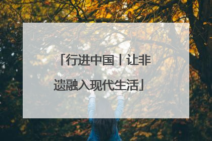 行进中国丨让非遗融入现代生活