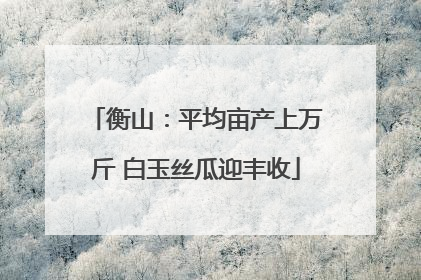 衡山：平均亩产上万斤 白玉丝瓜迎丰收