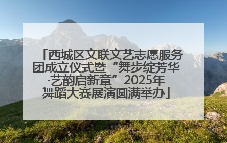 西城区文联文艺志愿服务团成立仪式暨“舞步绽芳华·艺韵启新章”2025年舞蹈大赛展演圆满举办