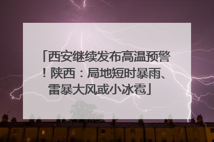 西安继续发布高温预警！陕西：局地短时暴雨、雷暴大风或小冰雹
