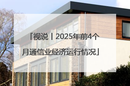 视说丨2025年前4个月通信业经济运行情况
