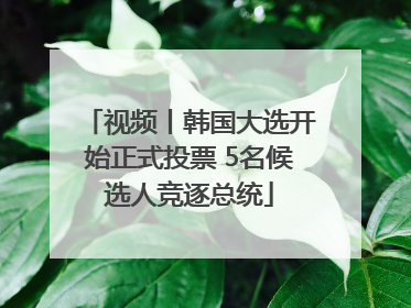 视频丨韩国大选开始正式投票 5名候选人竞逐总统