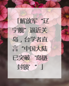 解放军“辽宁舰”逼近关岛，台学者直言“中国大陆已突破‘岛链封锁’”