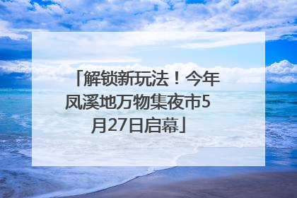 解锁新玩法！今年凤溪地万物集夜市5月27日启幕