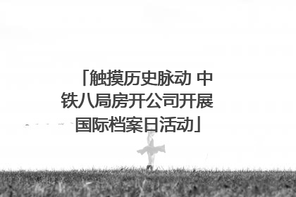 触摸历史脉动 中铁八局房开公司开展国际档案日活动