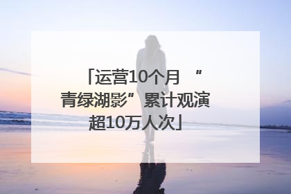 运营10个月 “青绿湖影”累计观演超10万人次