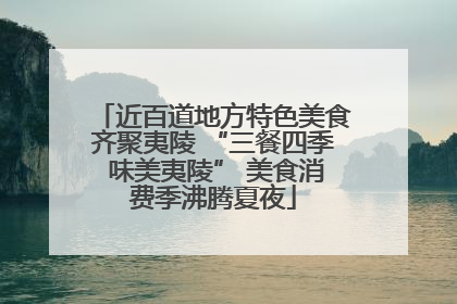 近百道地方特色美食齐聚夷陵 “三餐四季 味美夷陵” 美食消费季沸腾夏夜