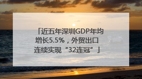 近五年深圳GDP年均增长5.5%，外贸出口连续实现“32连冠”