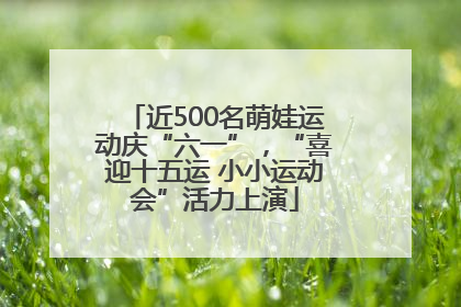 近500名萌娃运动庆“六一”，“喜迎十五运 小小运动会”活力上演
