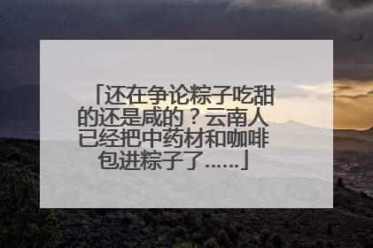 还在争论粽子吃甜的还是咸的？云南人已经把中药材和咖啡包进粽子了……