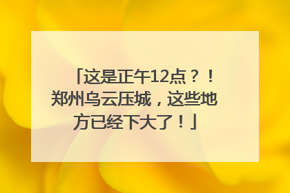 这是正午12点？！郑州乌云压城，这些地方已经下大了！