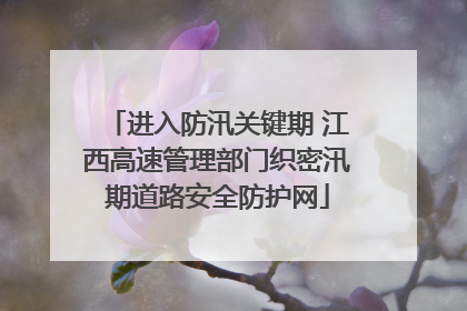 进入防汛关键期 江西高速管理部门织密汛期道路安全防护网