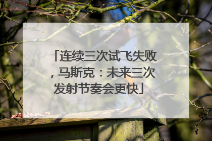 连续三次试飞失败，马斯克：未来三次发射节奏会更快