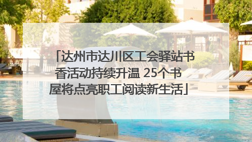 达州市达川区工会驿站书香活动持续升温 25个书屋将点亮职工阅读新生活