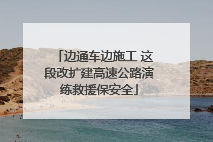边通车边施工 这段改扩建高速公路演练救援保安全
