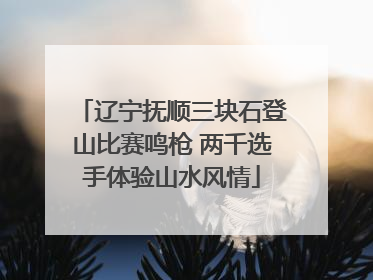 辽宁抚顺三块石登山比赛鸣枪 两千选手体验山水风情