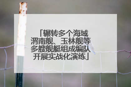 辗转多个海域 渭南舰、玉林舰等多艘舰艇组成编队开展实战化演练