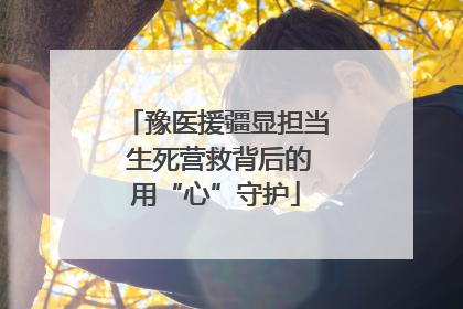 豫医援疆显担当 生死营救背后的用“心”守护