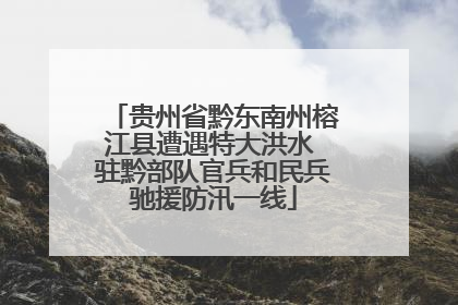 贵州省黔东南州榕江县遭遇特大洪水 驻黔部队官兵和民兵驰援防汛一线