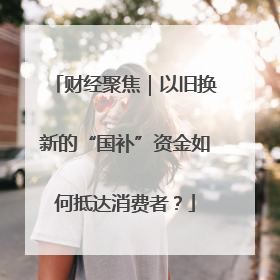 财经聚焦｜以旧换新的“国补”资金如何抵达消费者？