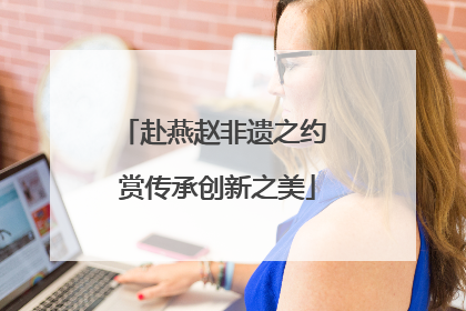 赴燕赵非遗之约 赏传承创新之美