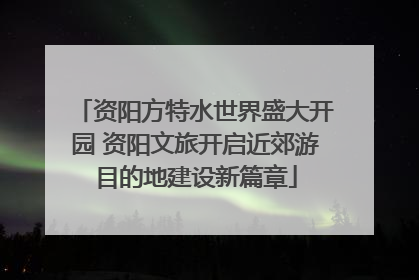 资阳方特水世界盛大开园 资阳文旅开启近郊游目的地建设新篇章