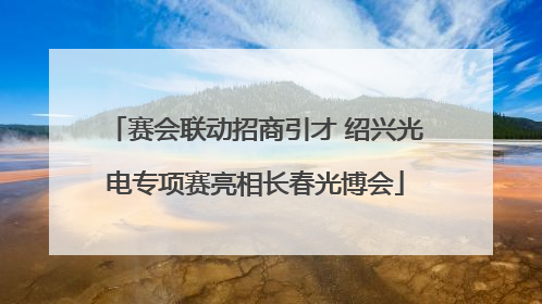 赛会联动招商引才 绍兴光电专项赛亮相长春光博会