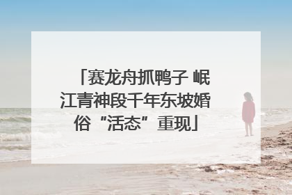赛龙舟抓鸭子 岷江青神段千年东坡婚俗“活态”重现
