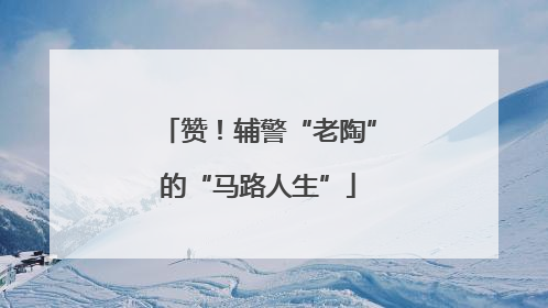 赞！辅警“老陶”的“马路人生”