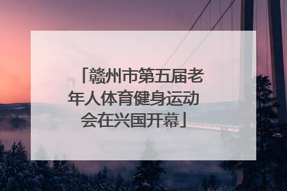 赣州市第五届老年人体育健身运动会在兴国开幕