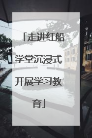 走进红船学堂沉浸式开展学习教育