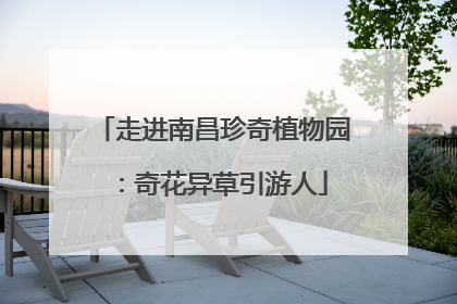 走进南昌珍奇植物园：奇花异草引游人