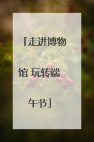 走进博物馆 玩转端午节