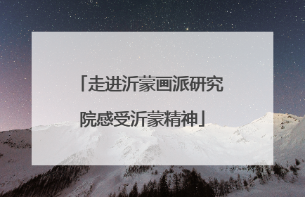 走进沂蒙画派研究院感受沂蒙精神